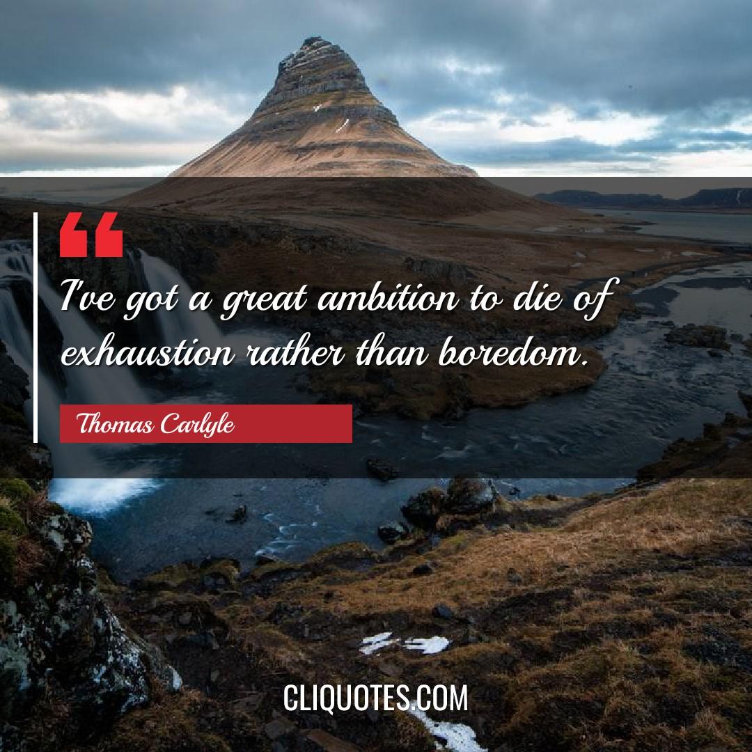 I've got a great ambition to die of exhaustion rather than boredom. -Thomas Carlyle