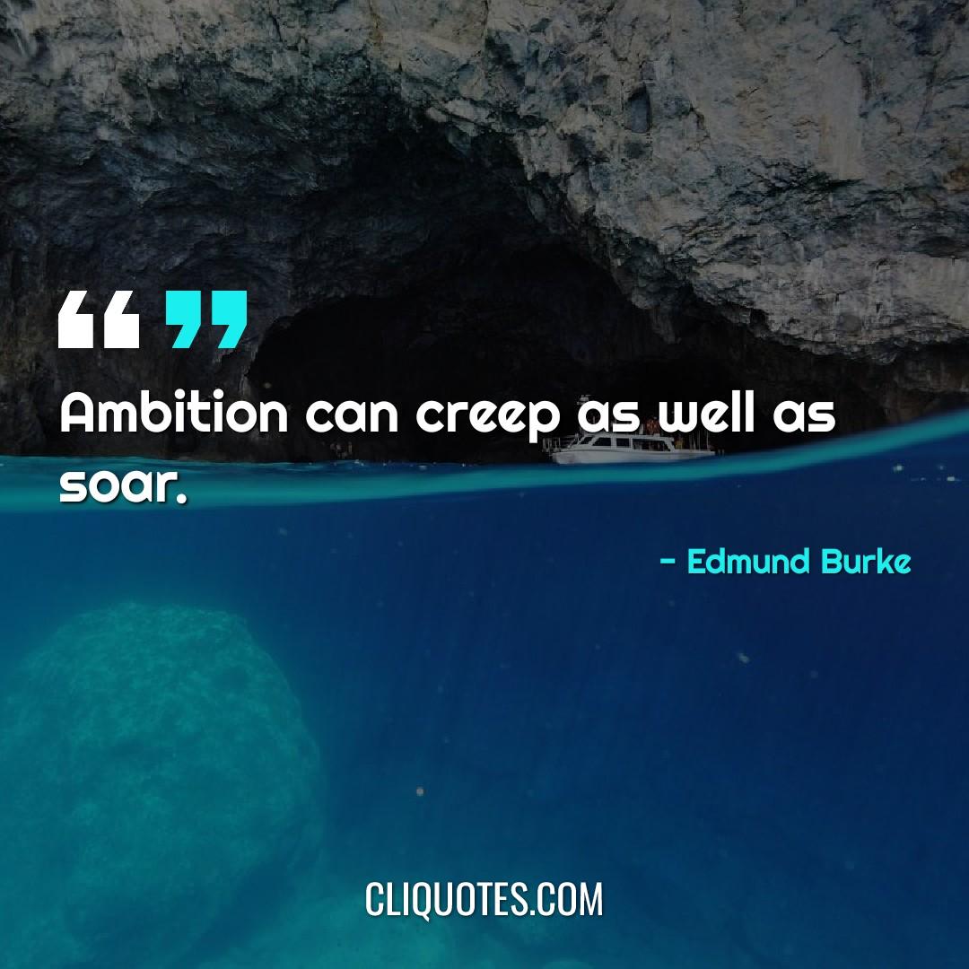 Ambition can creep as well as soar. -Edmund Burke