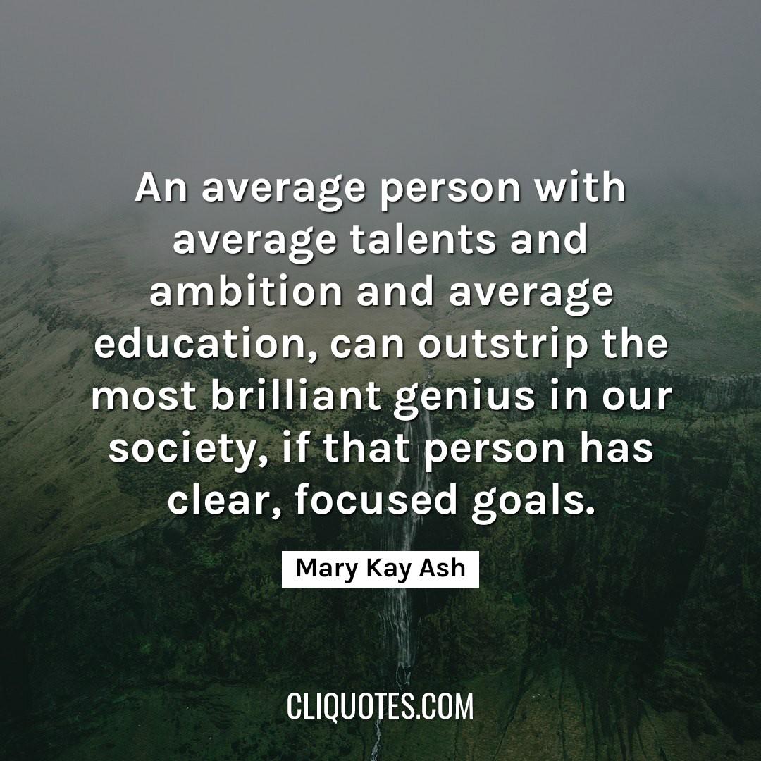 An average person with average talents and ambition and average education, can outstrip the most brilliant genius in our society, if that person has clear, focused goals. -Mary Kay Ash