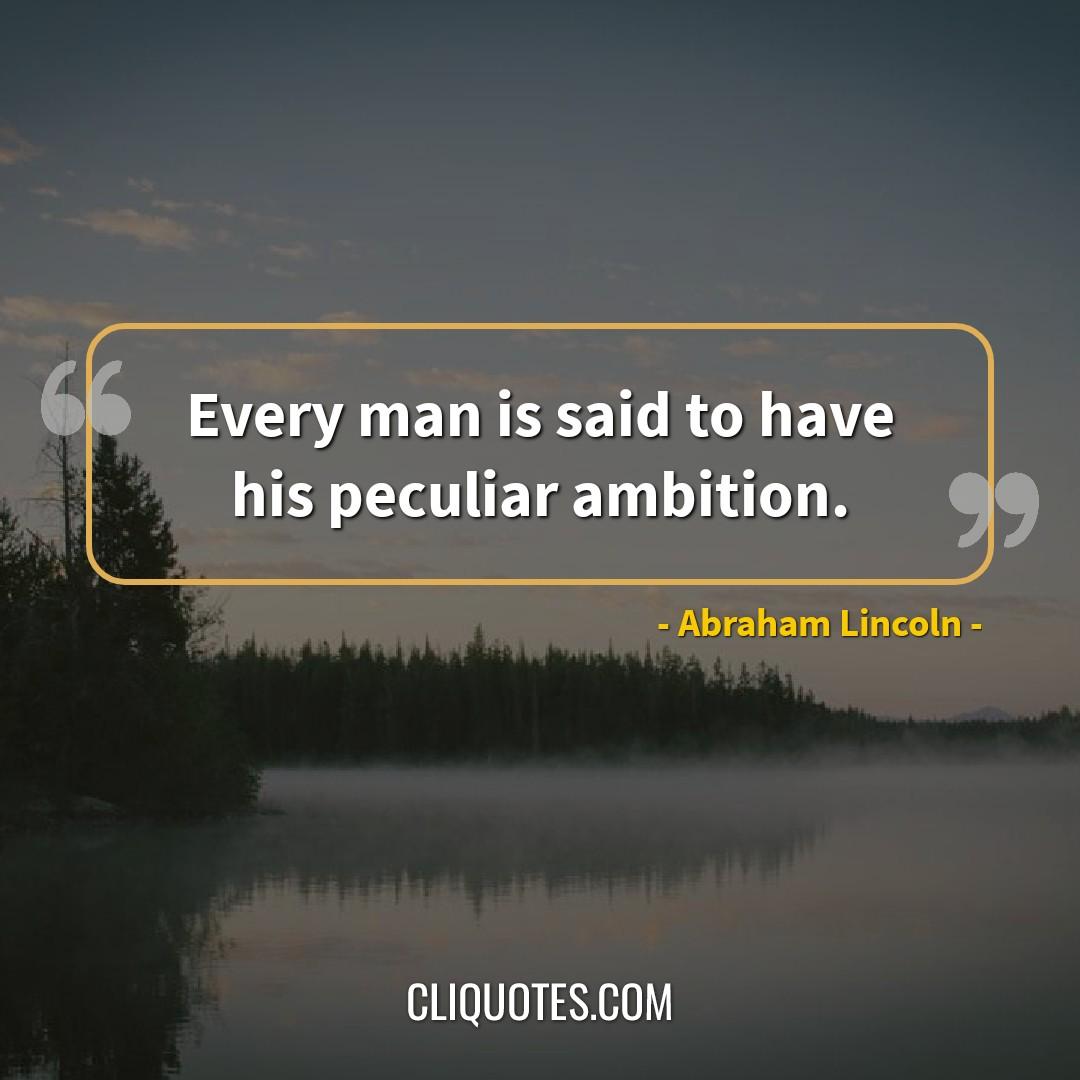 Every man is said to have his peculiar ambition. -Abraham Lincoln