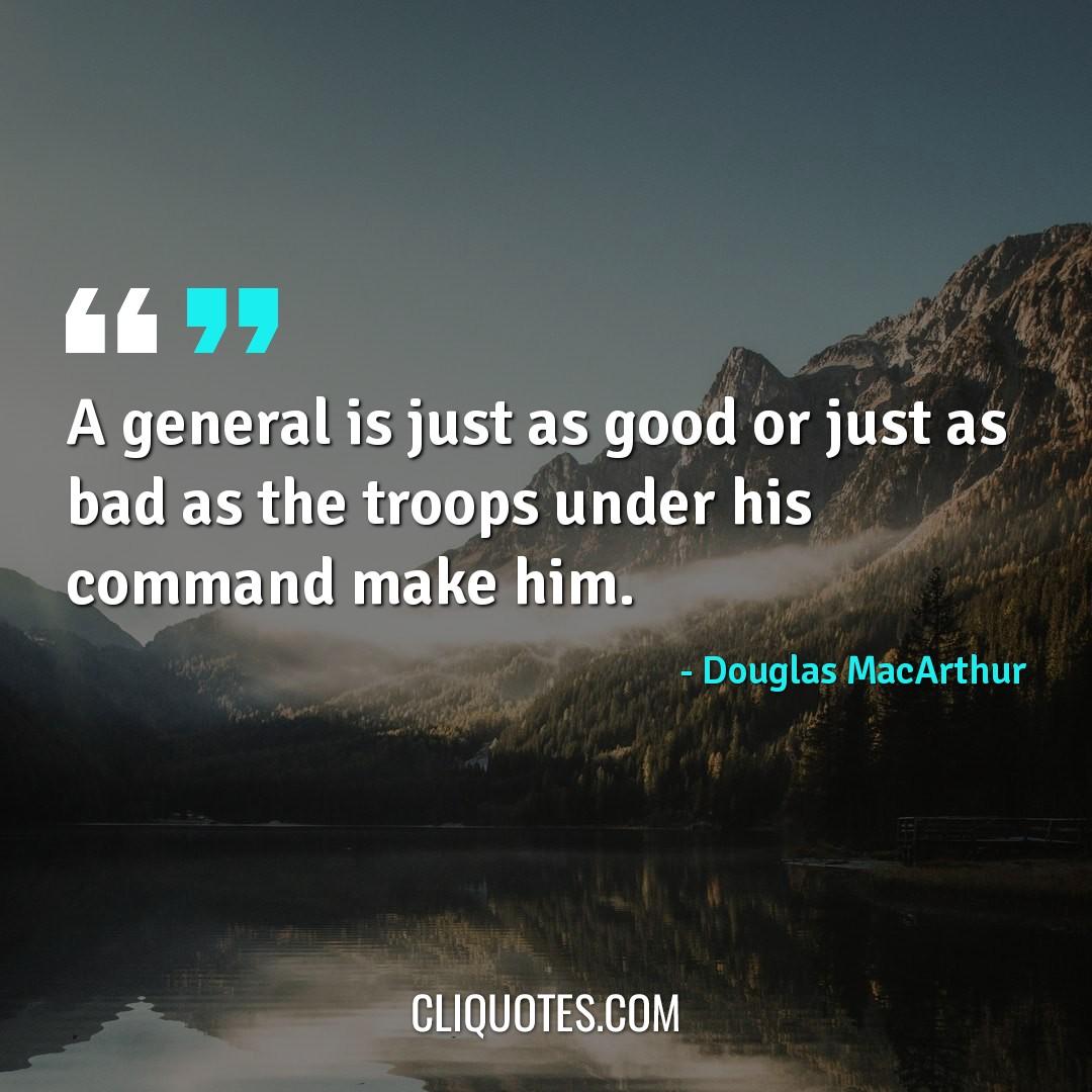 A general is just as good or just as bad as the troops under his command make him. -Douglas MacArthur