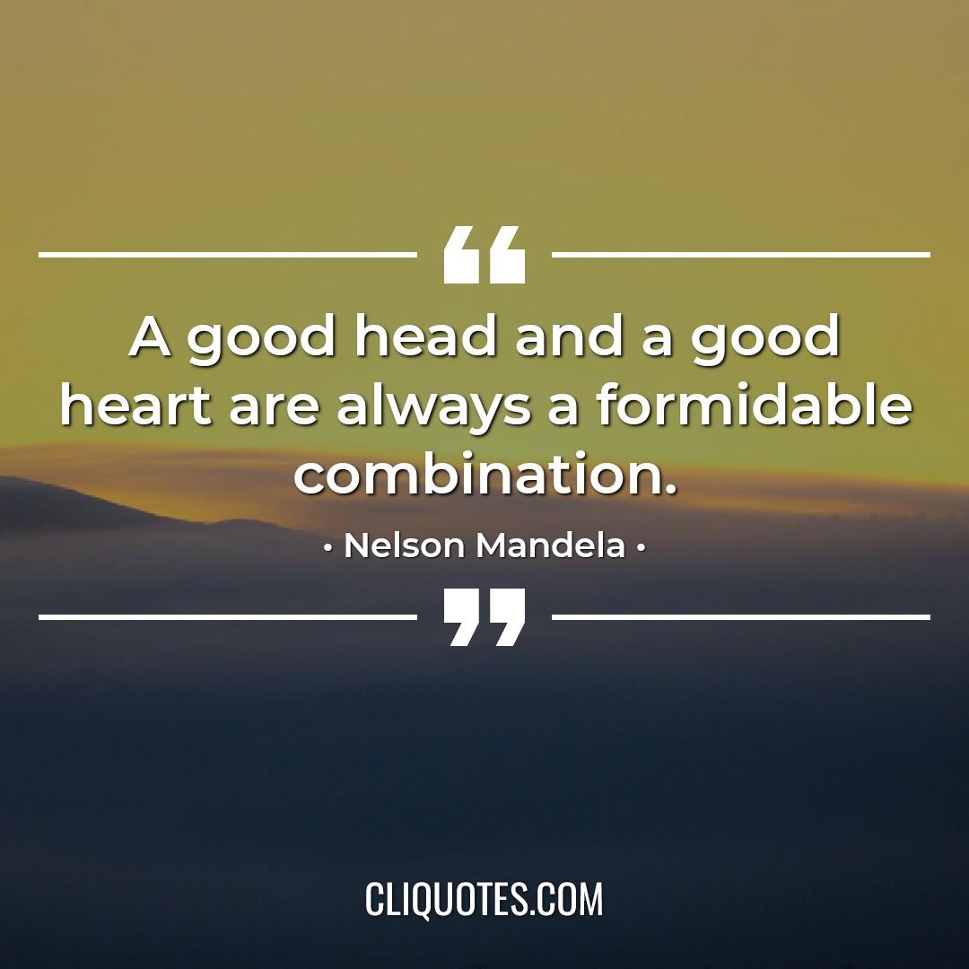 A good head and a good heart are always a formidable combination. -Nelson Mandela