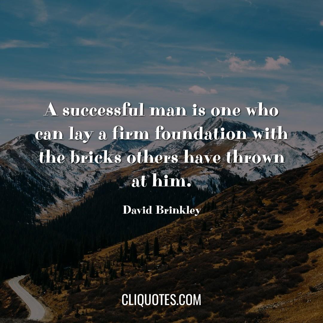 A successful man is one who can lay a firm foundation with the bricks others have thrown at him. -David Brinkley