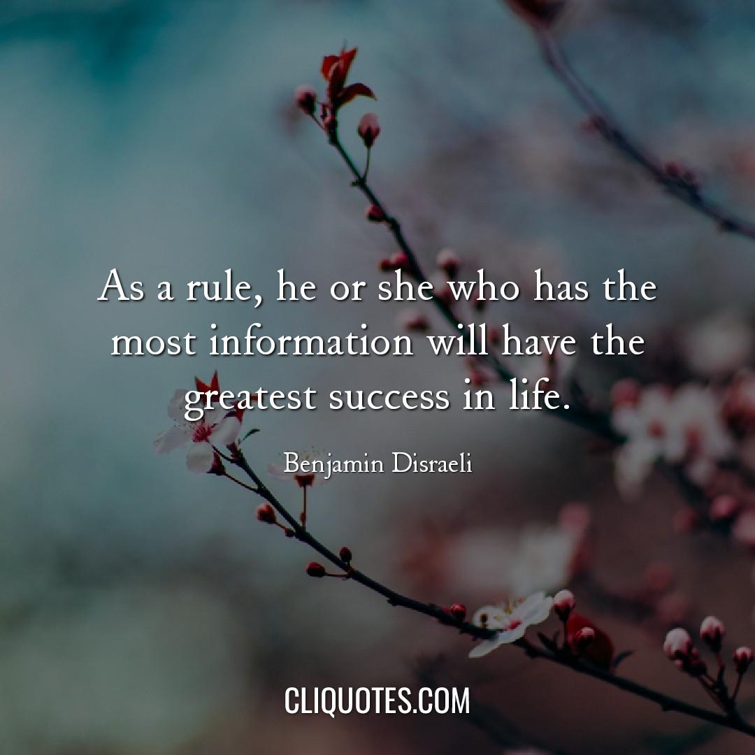 As a rule, he or she who has the most information will have the greatest success in life. -Benjamin Disraeli