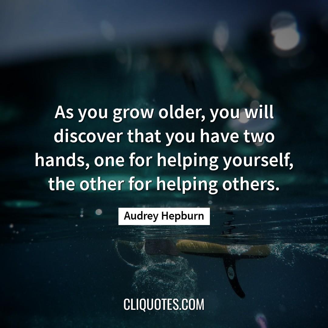 As you grow older, you will discover that you have two hands, one for helping yourself, the other for helping others. -Audrey Hepburn