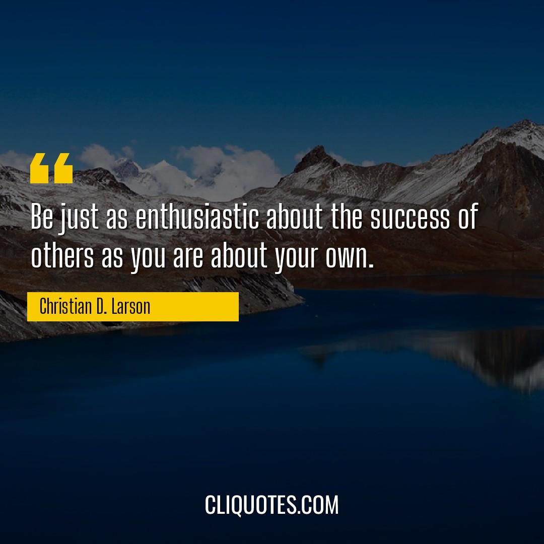 Be just as enthusiastic about the success of others as you are about your own. -Christian D. Larson