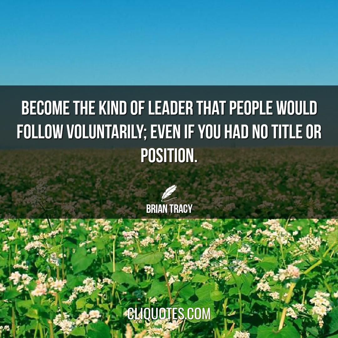 Become the kind of leader that people would follow voluntarily, even if you had no title or position. -Brian Tracy