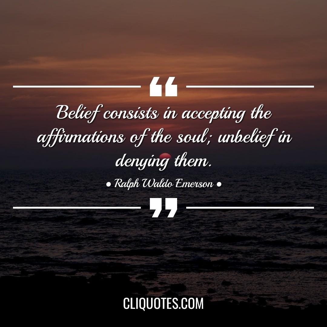 Belief consists in accepting the affirmations of the soul, unbelief in denying them. -Ralph Waldo Emerson