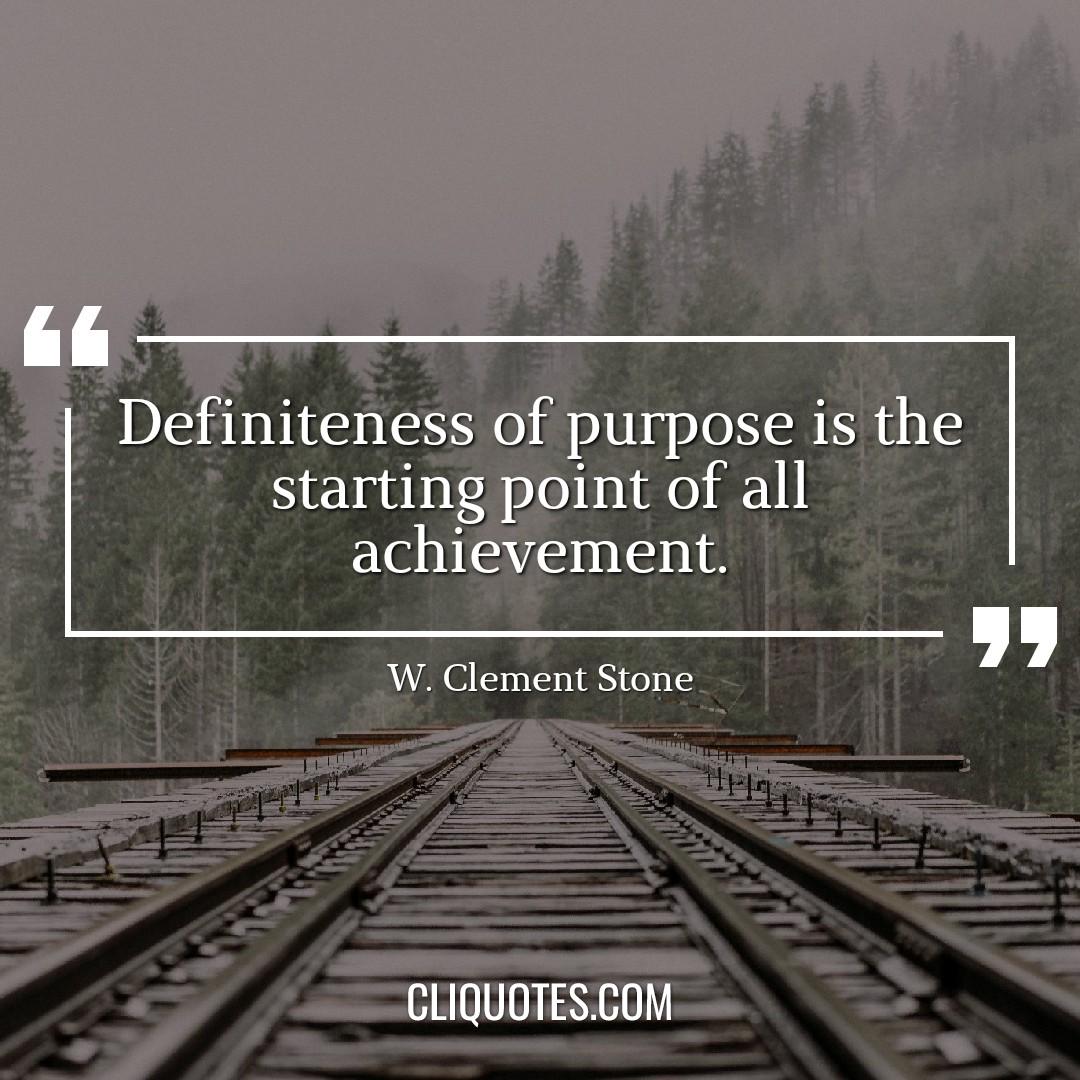 Definiteness of purpose is the starting point of all achievement. -W. Clement Stone