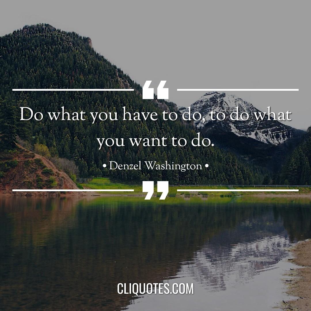 Do what you have to do, to do what you want to do. -Denzel Washington