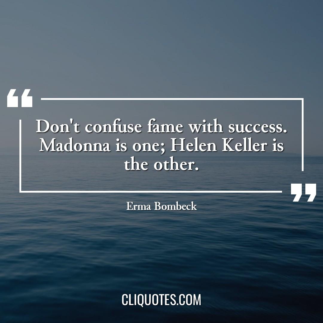 Don't confuse fame with success. Madonna is one Helen Keller is the other. -Erma Bombeck