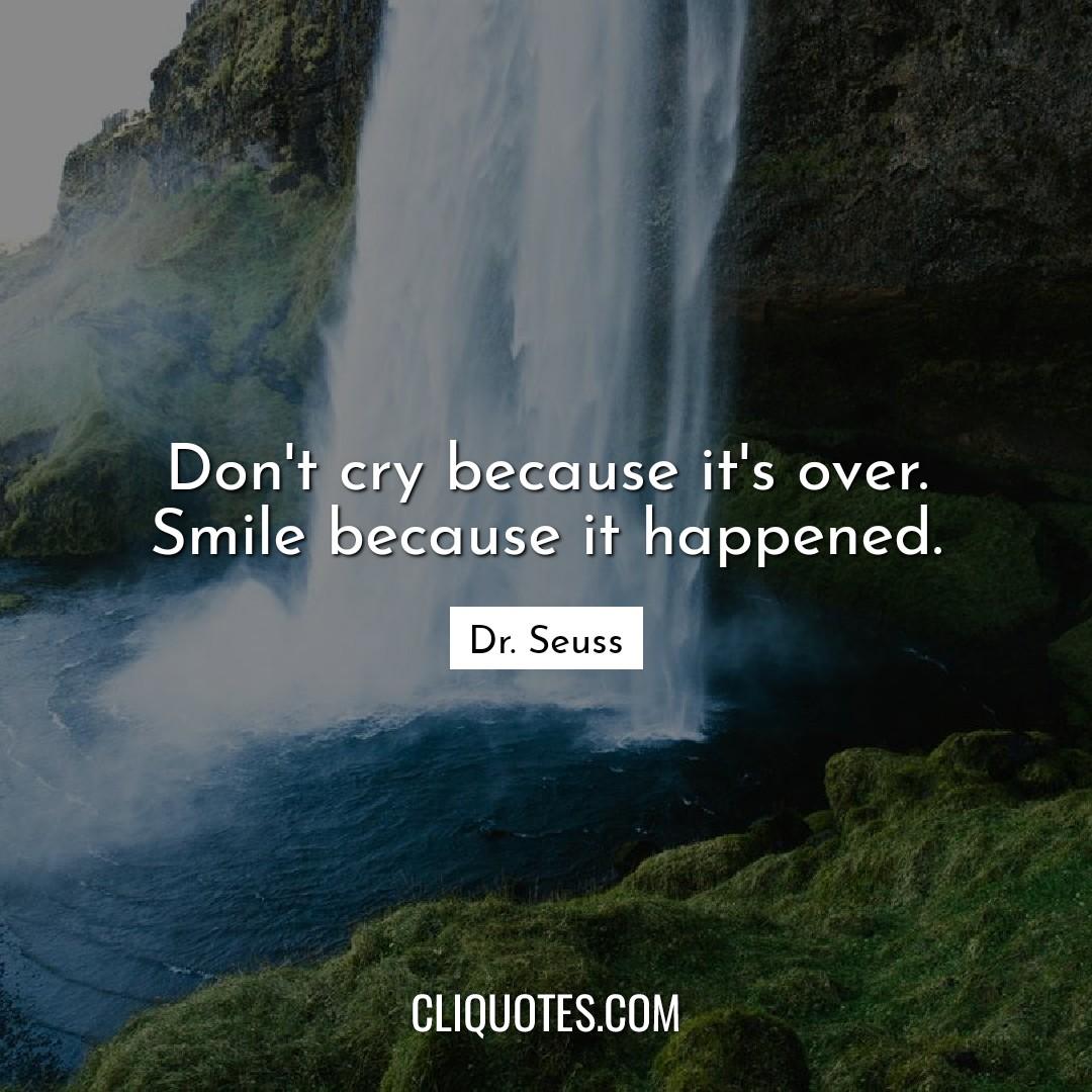 Don't cry because it's over. Smile because it happened. -Dr. Seuss