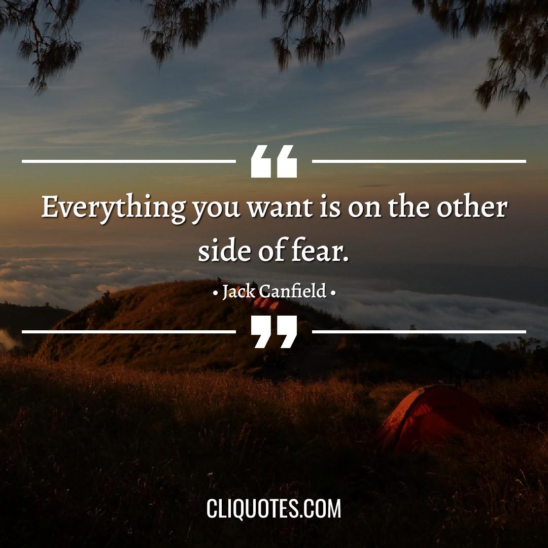 Everything you want is on the other side of fear. -Jack Canfield