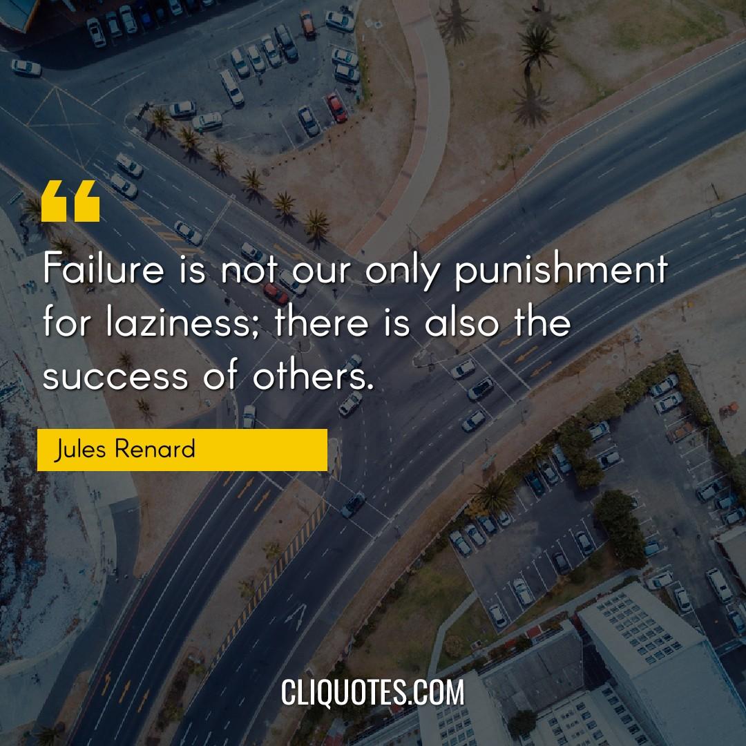 Failure is not our only punishment for laziness, there is also the success of others. -Jules Renard