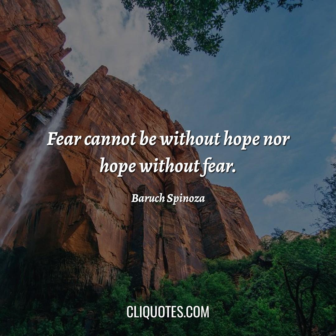 Fear cannot be without hope nor hope without fear. -Baruch Spinoza