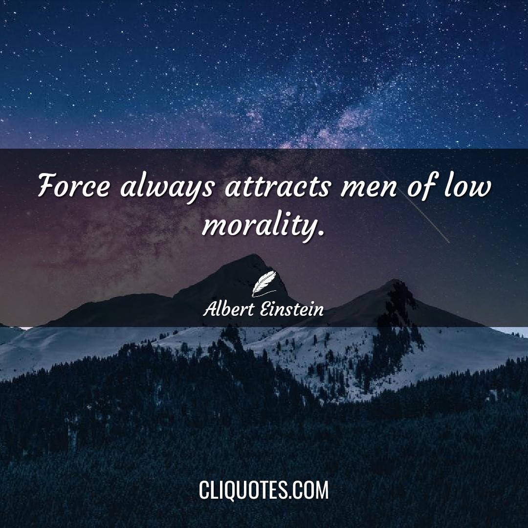 Force always attracts men of low morality. -Albert Einstein
