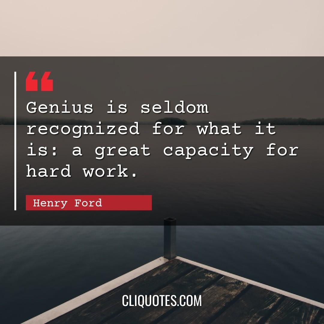 Genius is seldom recognized for what it is: a great capacity for hard work. -Henry Ford