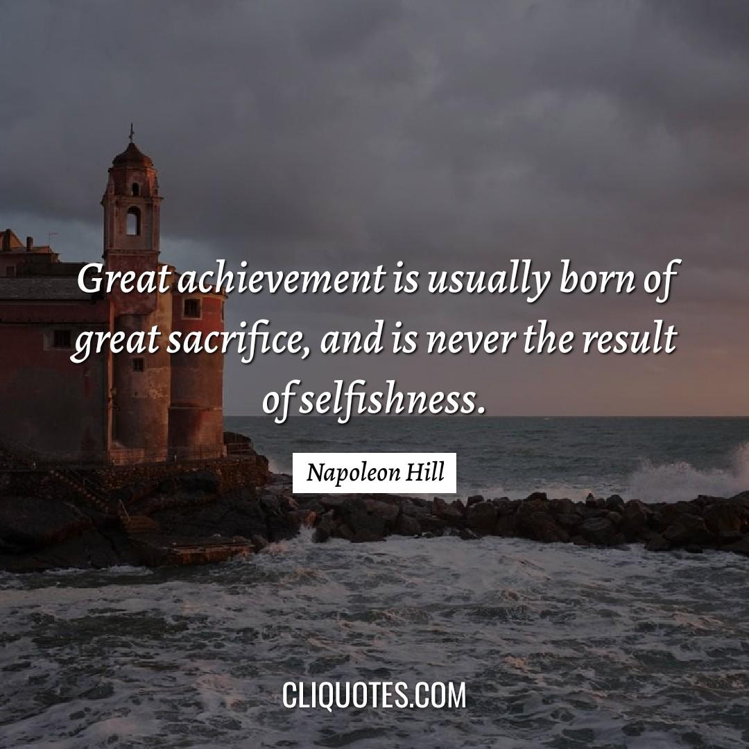 Great achievement is usually born of great sacrifice, and is never the result of selfishness. -Napoleon Hill