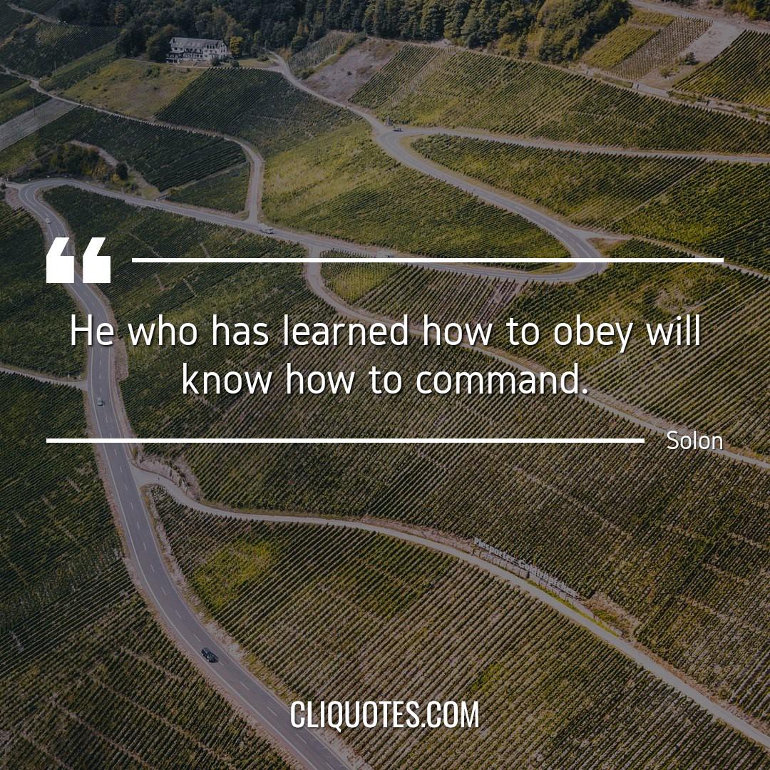 He who has learned how to obey will know how to command. -Solon