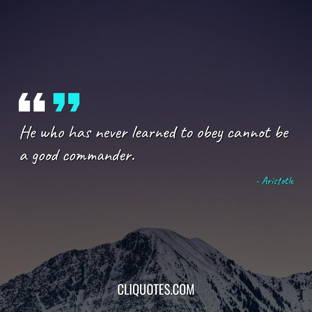 He who has never learned to obey cannot be a good commander. -Aristotle