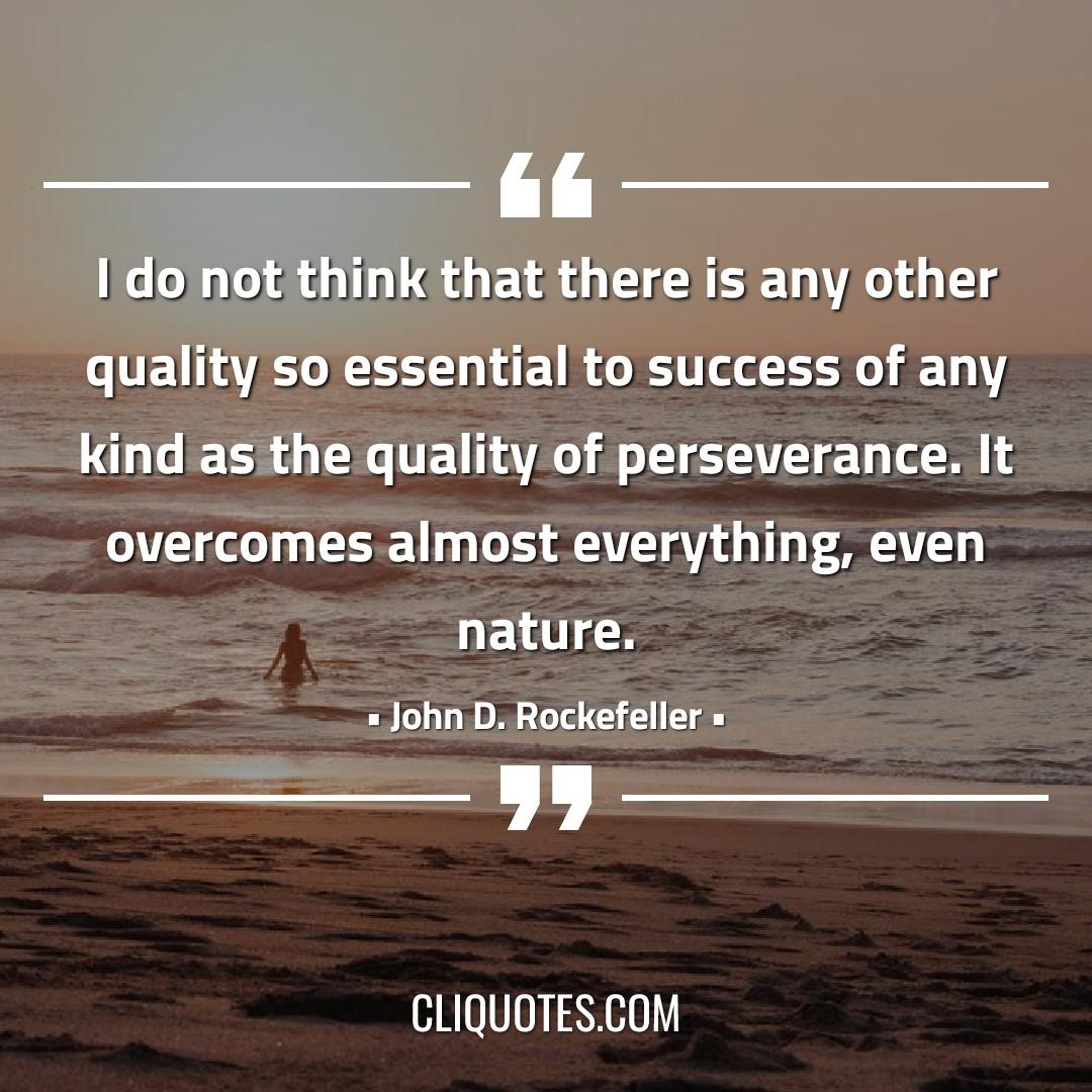 I do not think that there is any other quality so essential to success of any kind as the quality of perseverance. It overcomes almost everything, even nature. -John D. Rockefeller