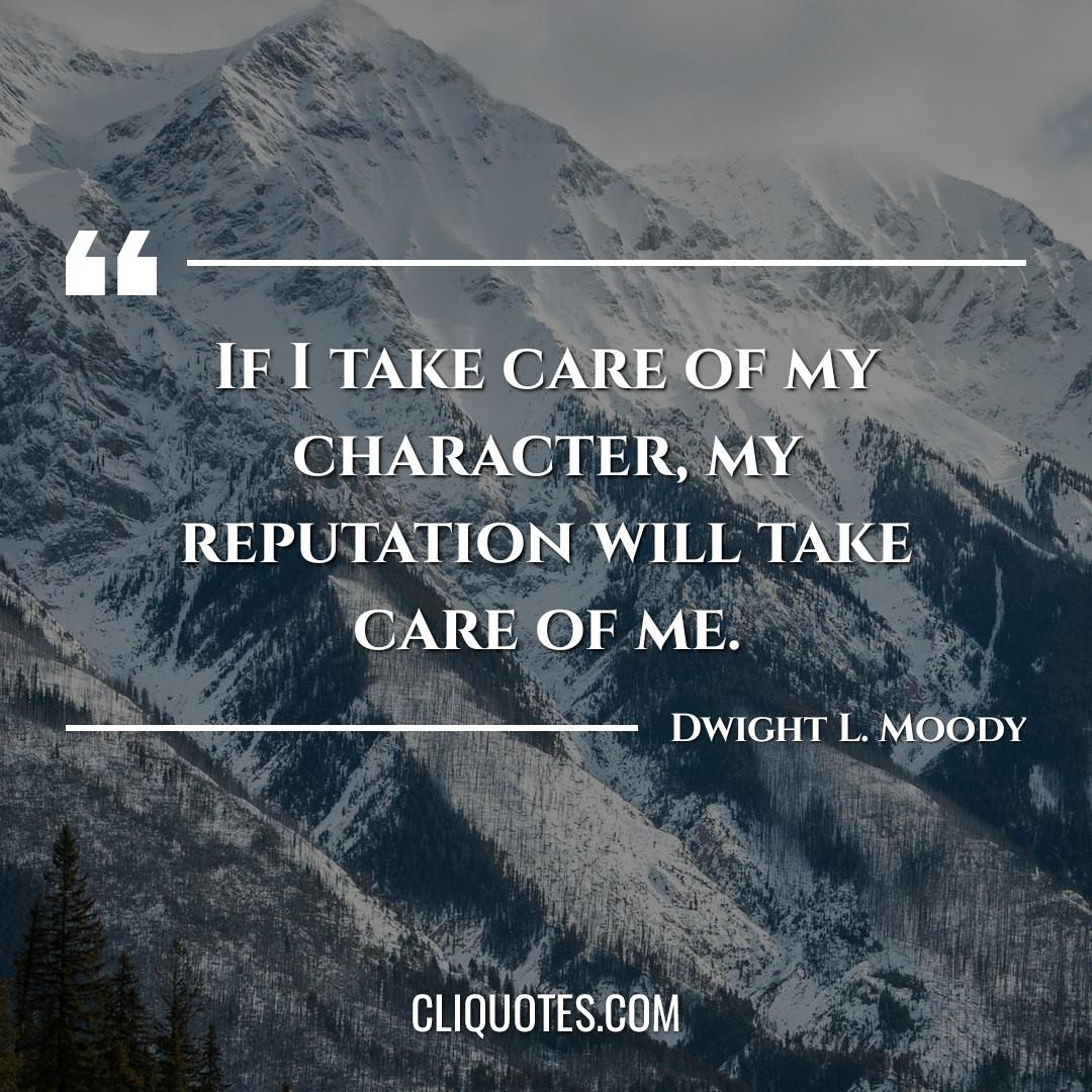 If I take care of my character, my reputation will take care of me. -Dwight L. Moody