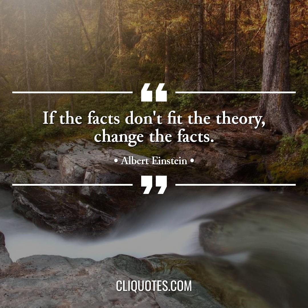 If the facts don't fit the theory, change the facts. -Albert Einstein
