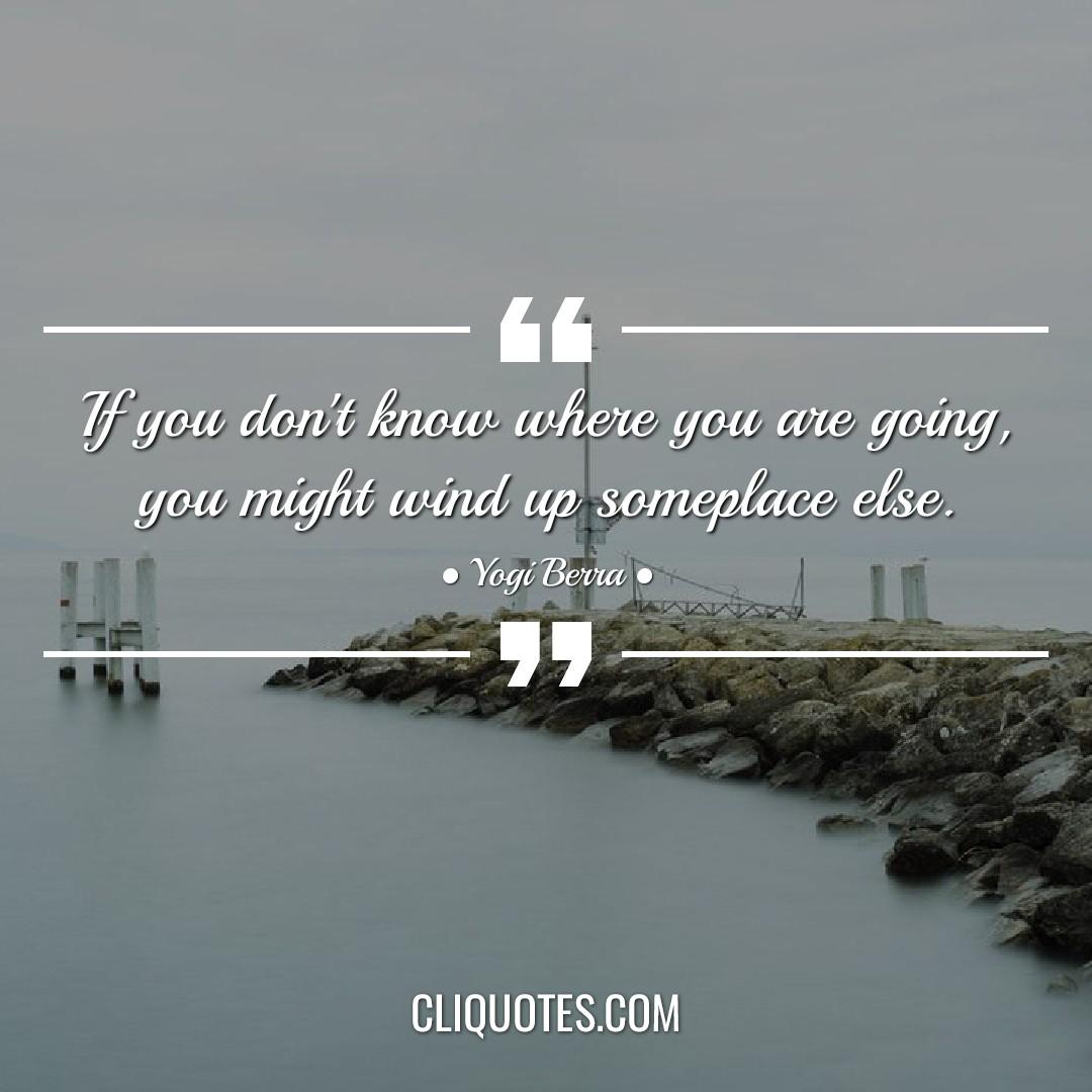 If you don't know where you are going, you might wind up someplace else. -Yogi Berra