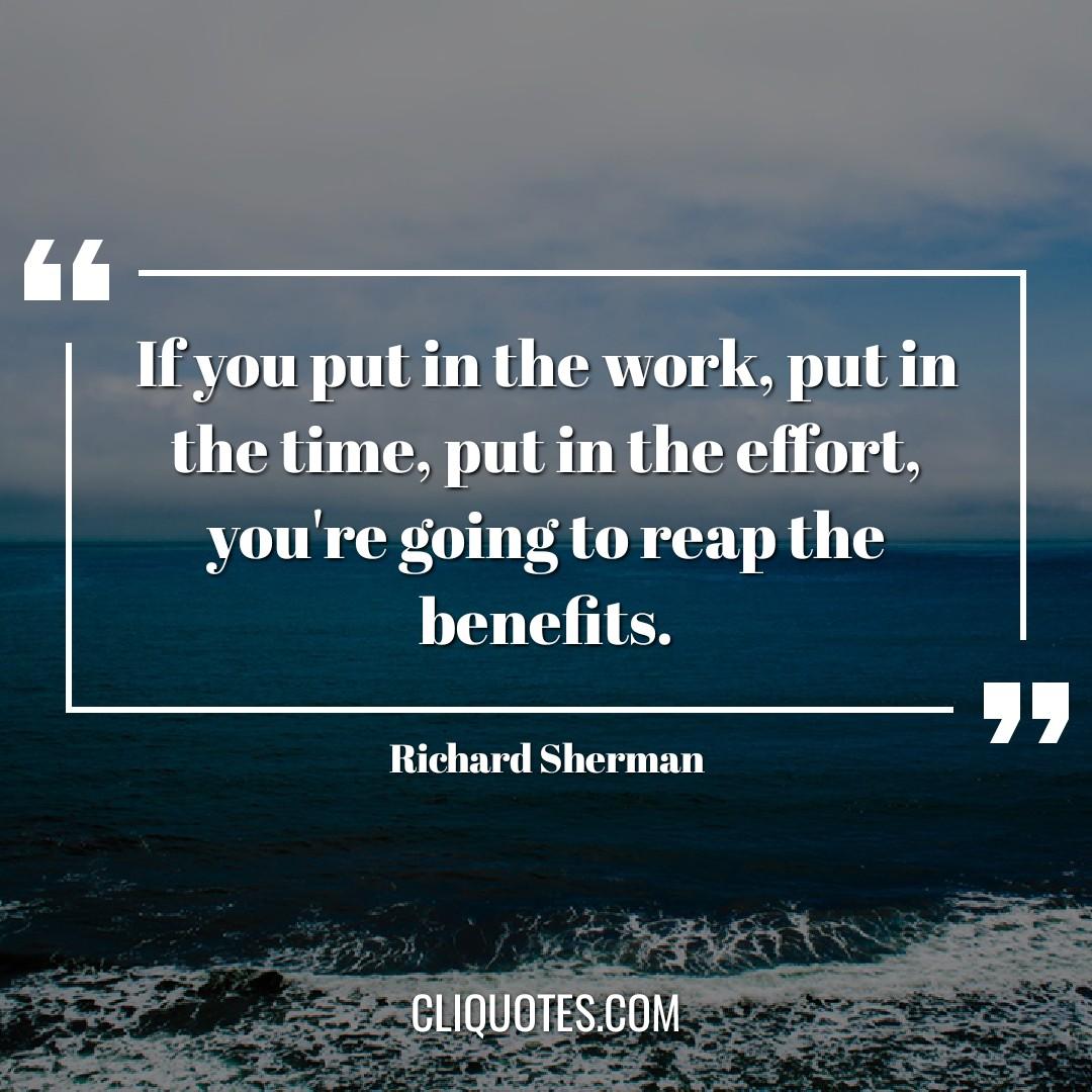 If you put in the work, put in the time, put in the effort, you're going to reap the benefits. -Richard Sherman