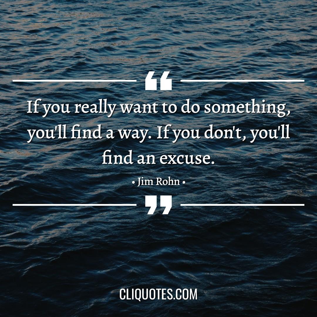 If you really want to do something, you'll find a way. If you don't, you'll find an excuse. -Jim Rohn