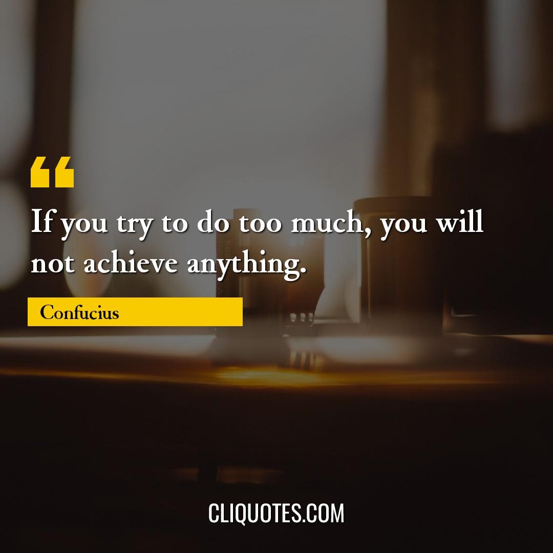 If you try to do too much, you will not achieve anything. -Confucius