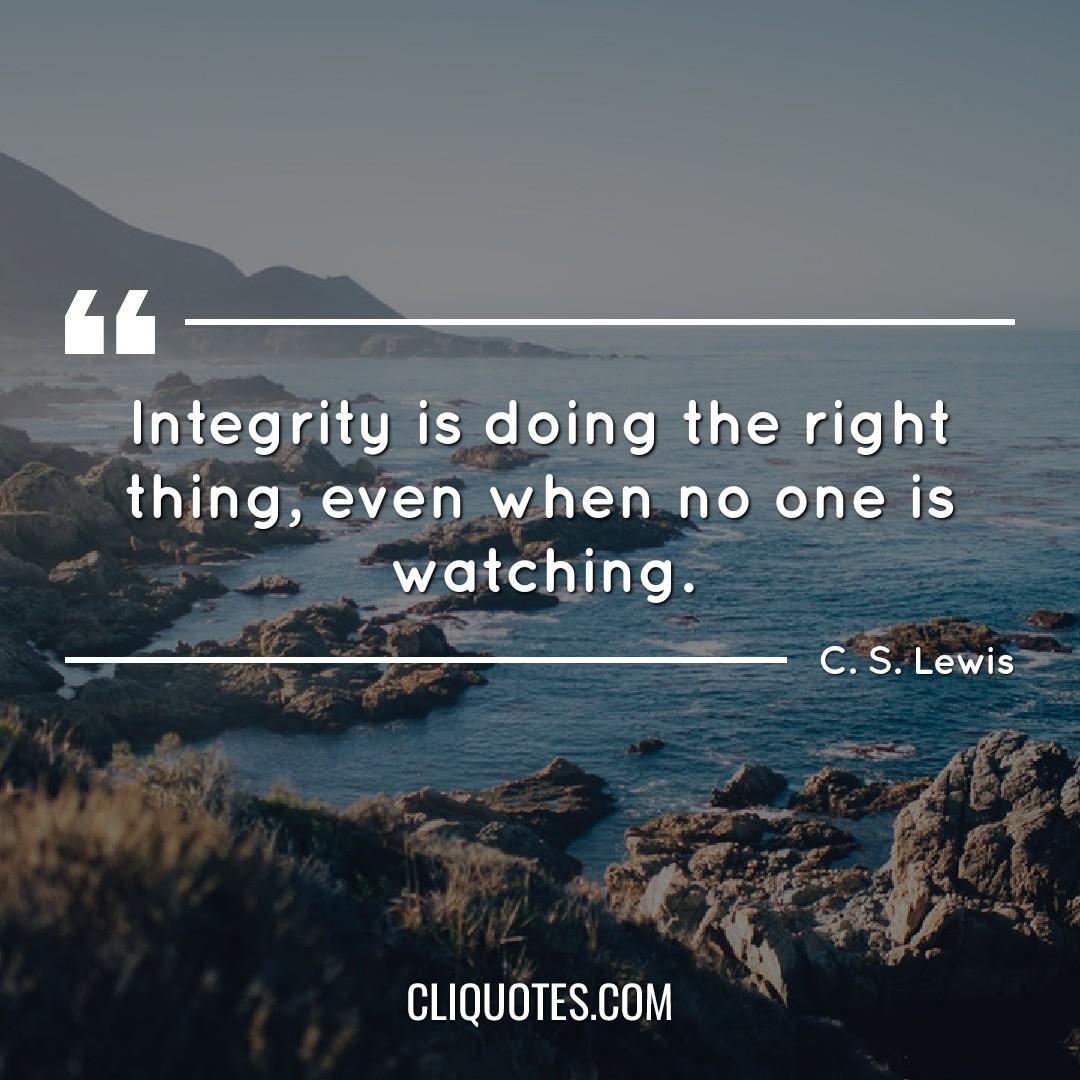 Integrity is doing the right thing, even when no one is watching. -C. S. Lewis