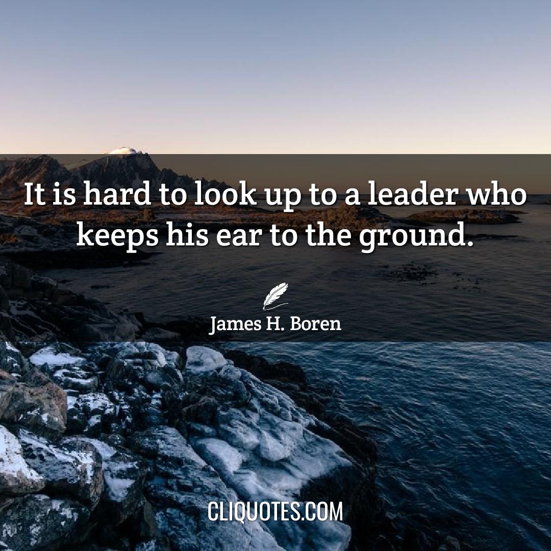 It is hard to look up to a leader who keeps his ear to the ground. -James H. Boren