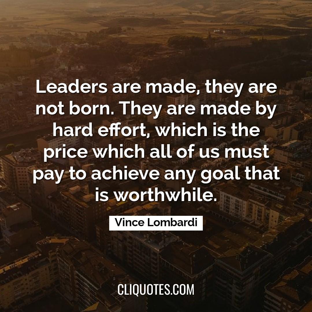 Leaders are made, they are not born. They are made by hard effort, which is the price which all of us must pay to achieve any goal that is worthwhile. -Vince Lombardi