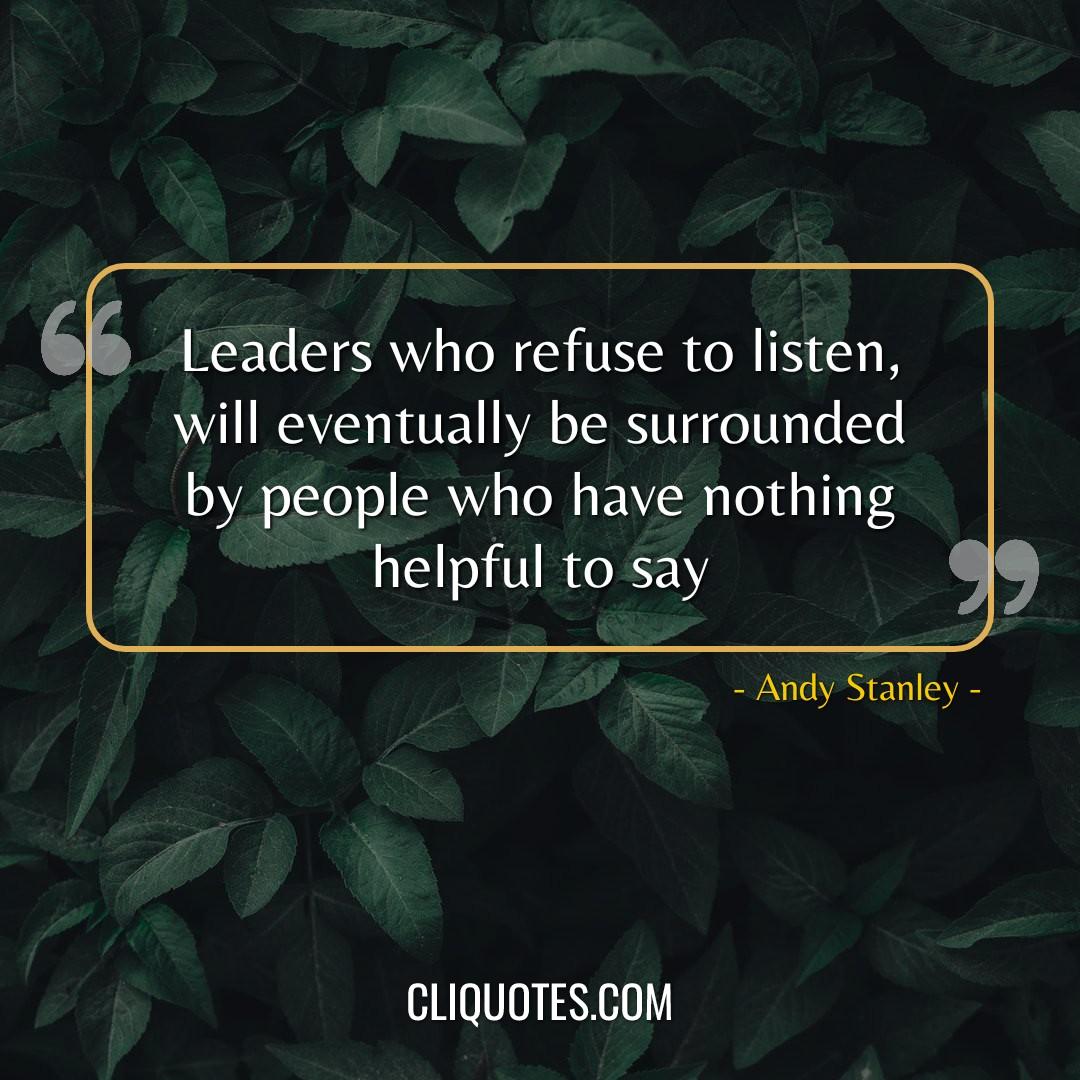 Leaders who refuse to listen, will eventually be surrounded by people who have nothing helpful to say. -Andy Stanley