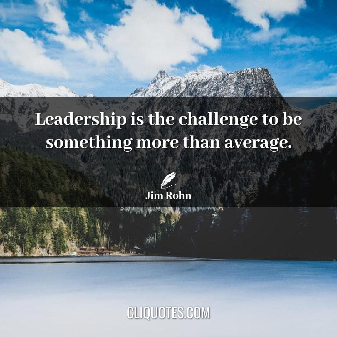 Leadership is the challenge to be something more than average. -Jim Rohn