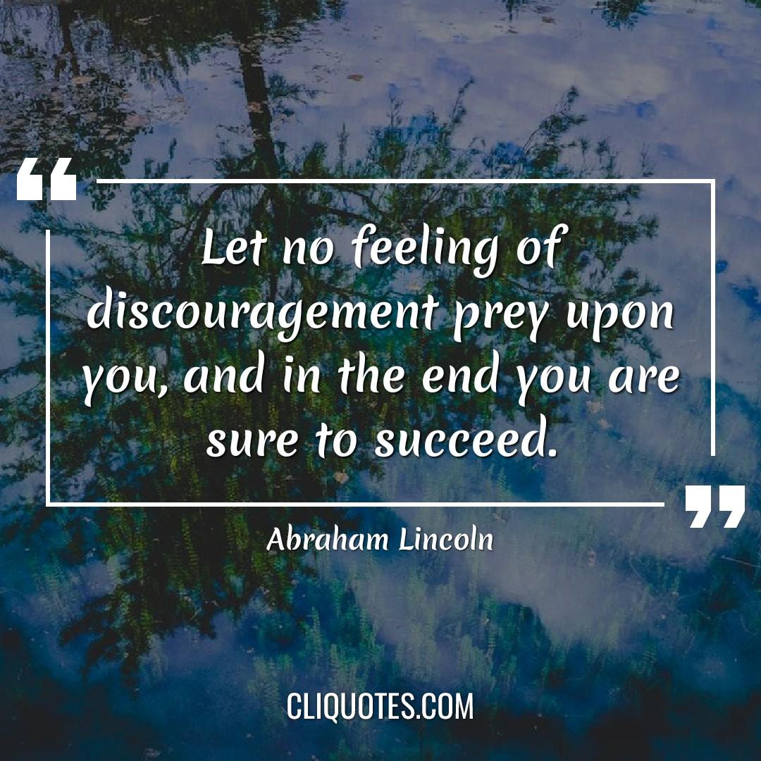 Let no feeling of discouragement prey upon you, and in the end you are sure to succeed. -Abraham Lincoln