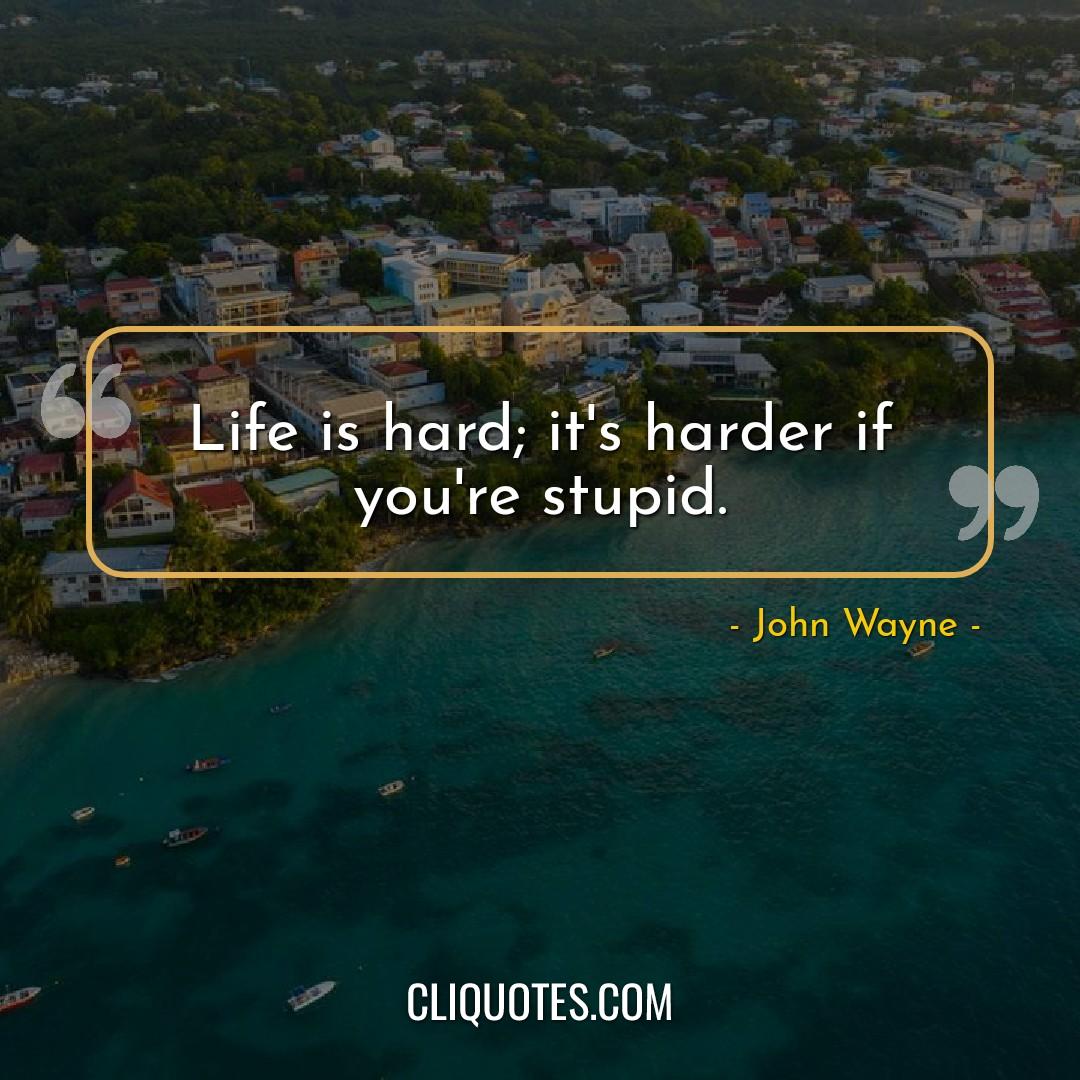 Life is hard, it's harder if you're stupid. -John Wayne