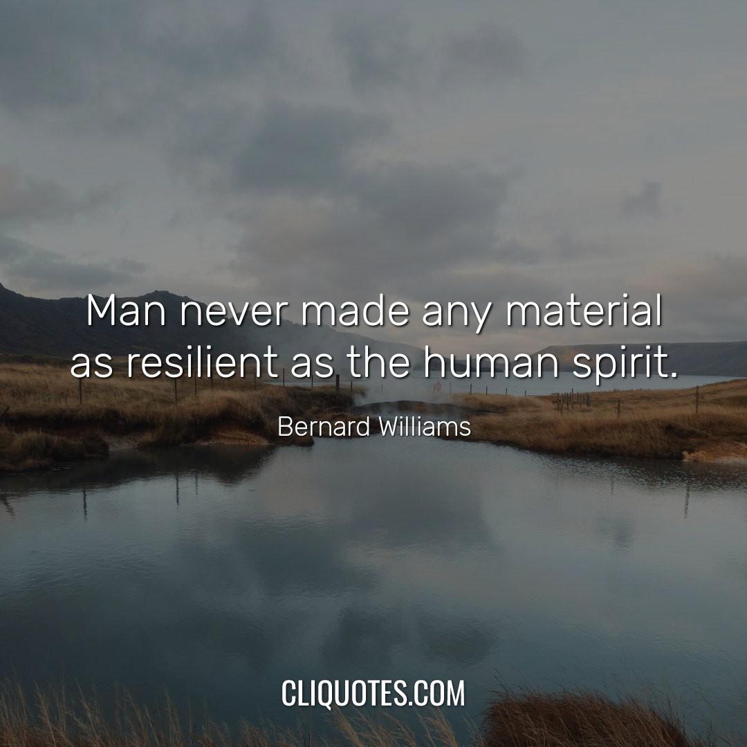 Man never made any material as resilient as the human spirit. -Bernard Williams