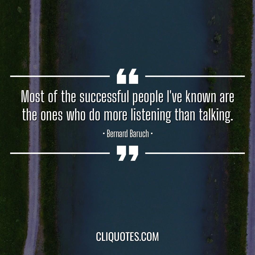 Most of the successful people I've known are the ones who do more listening than talking. -Bernard Baruch