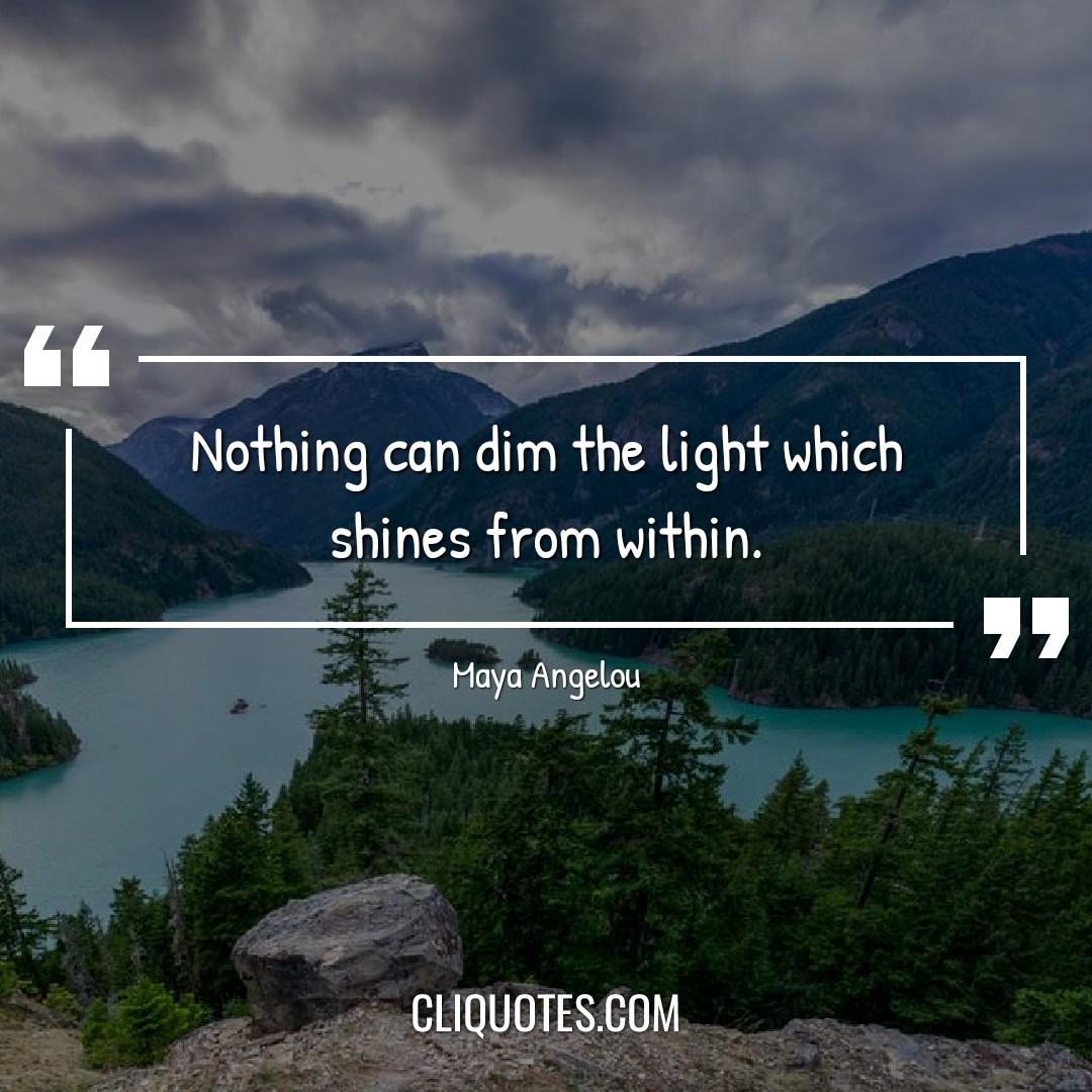 Nothing can dim the light which shines from within. -Maya Angelou