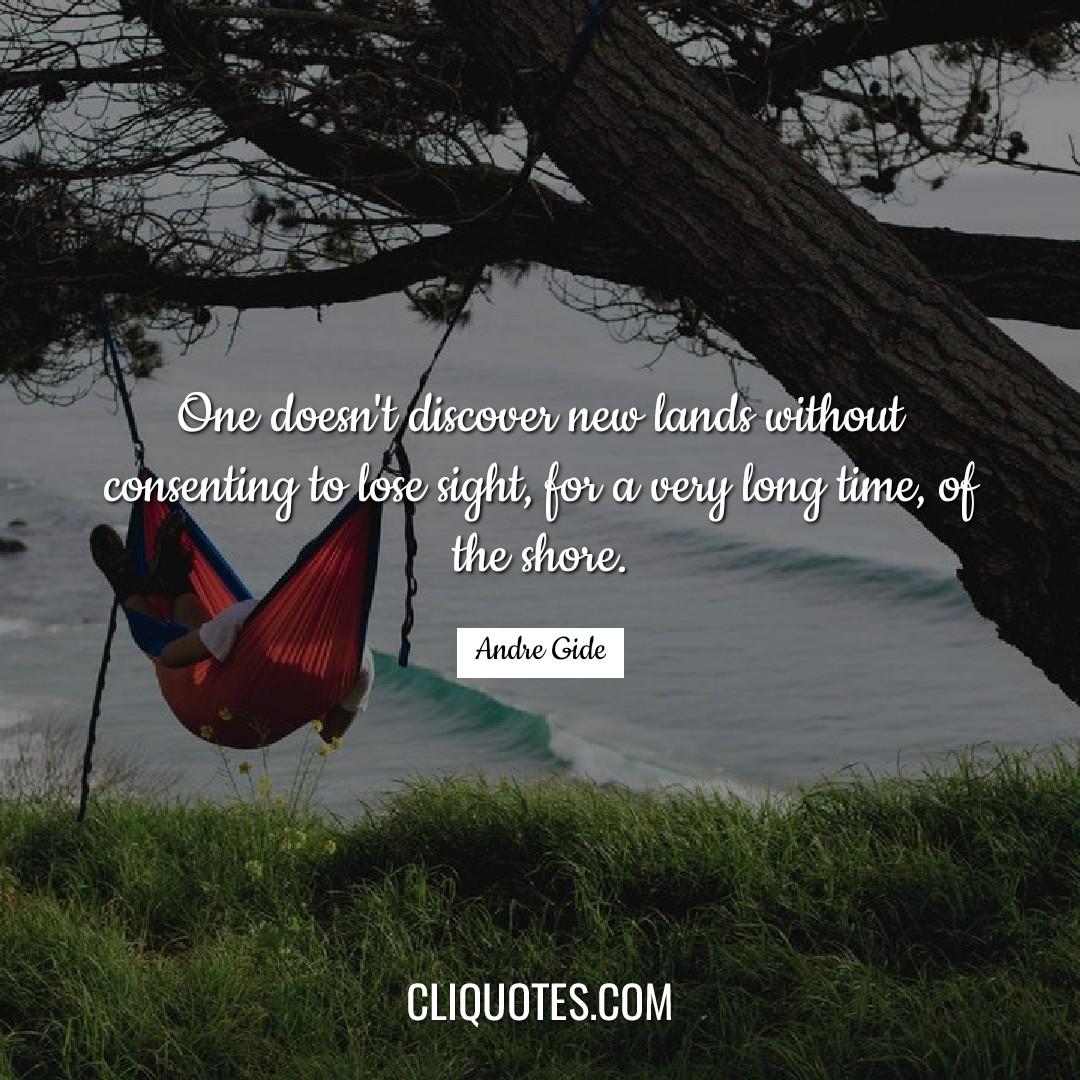 One doesn't discover new lands without consenting to lose sight, for a very long time, of the shore. -Andre Gide