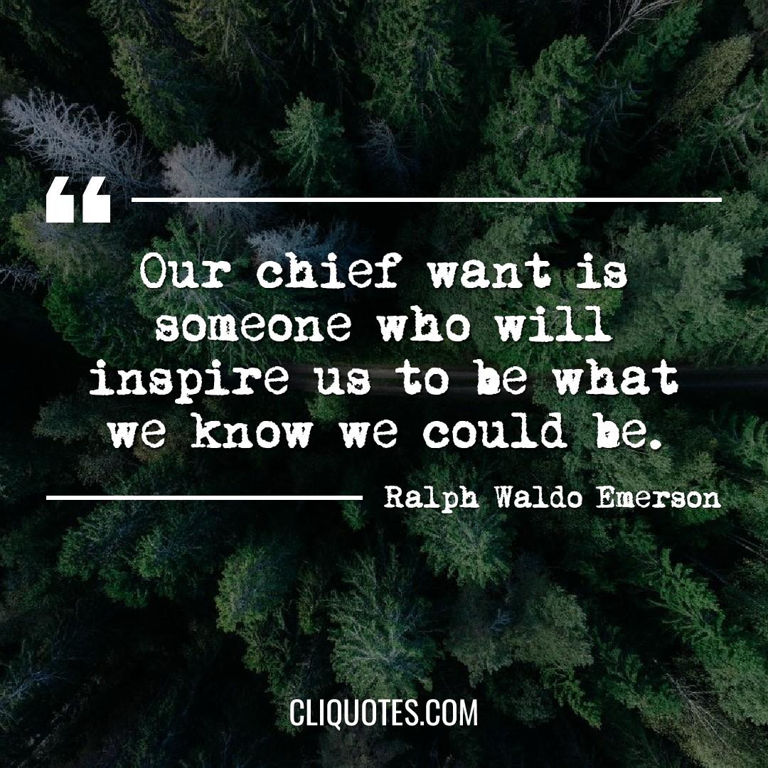 Our chief want is someone who will inspire us to be what we know we could be. -Ralph Waldo Emerson