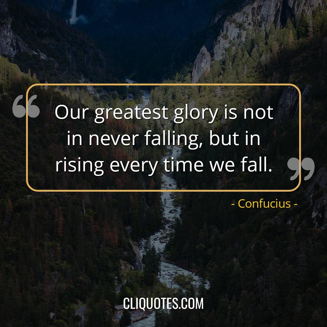 Our greatest glory is not in never falling, but in rising every time we fall. -Confucius
