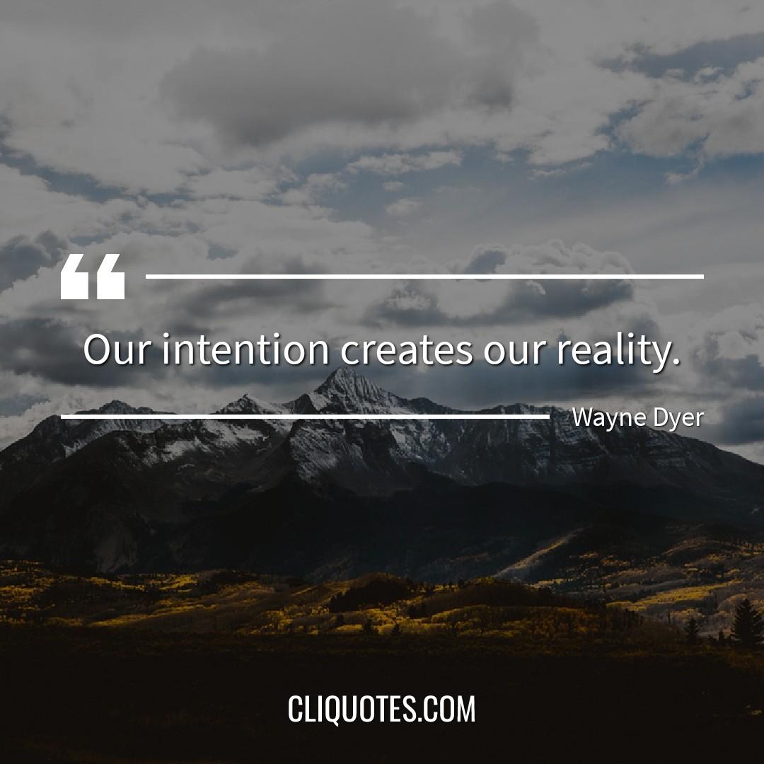 Our intention creates our reality. -Wayne Dyer