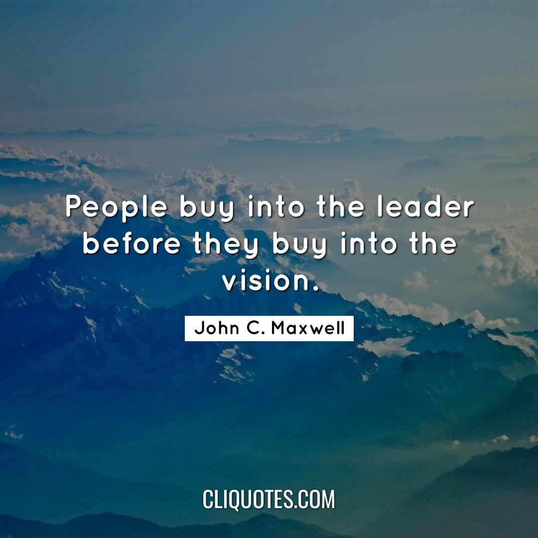 People buy into the leader before they buy into the vision. -John C. Maxwell