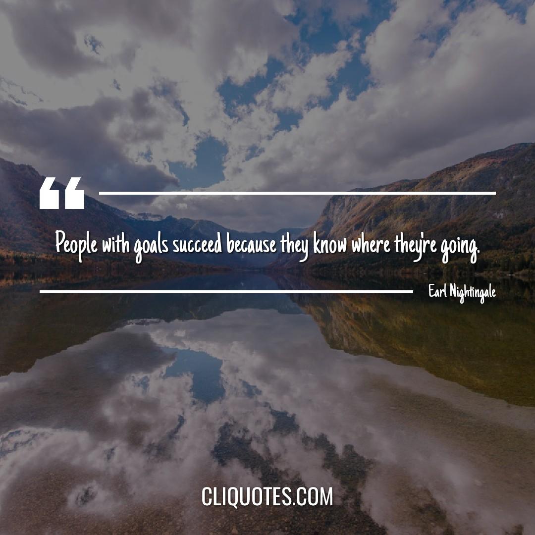 People with goals succeed because they know where they're going. -Earl Nightingale