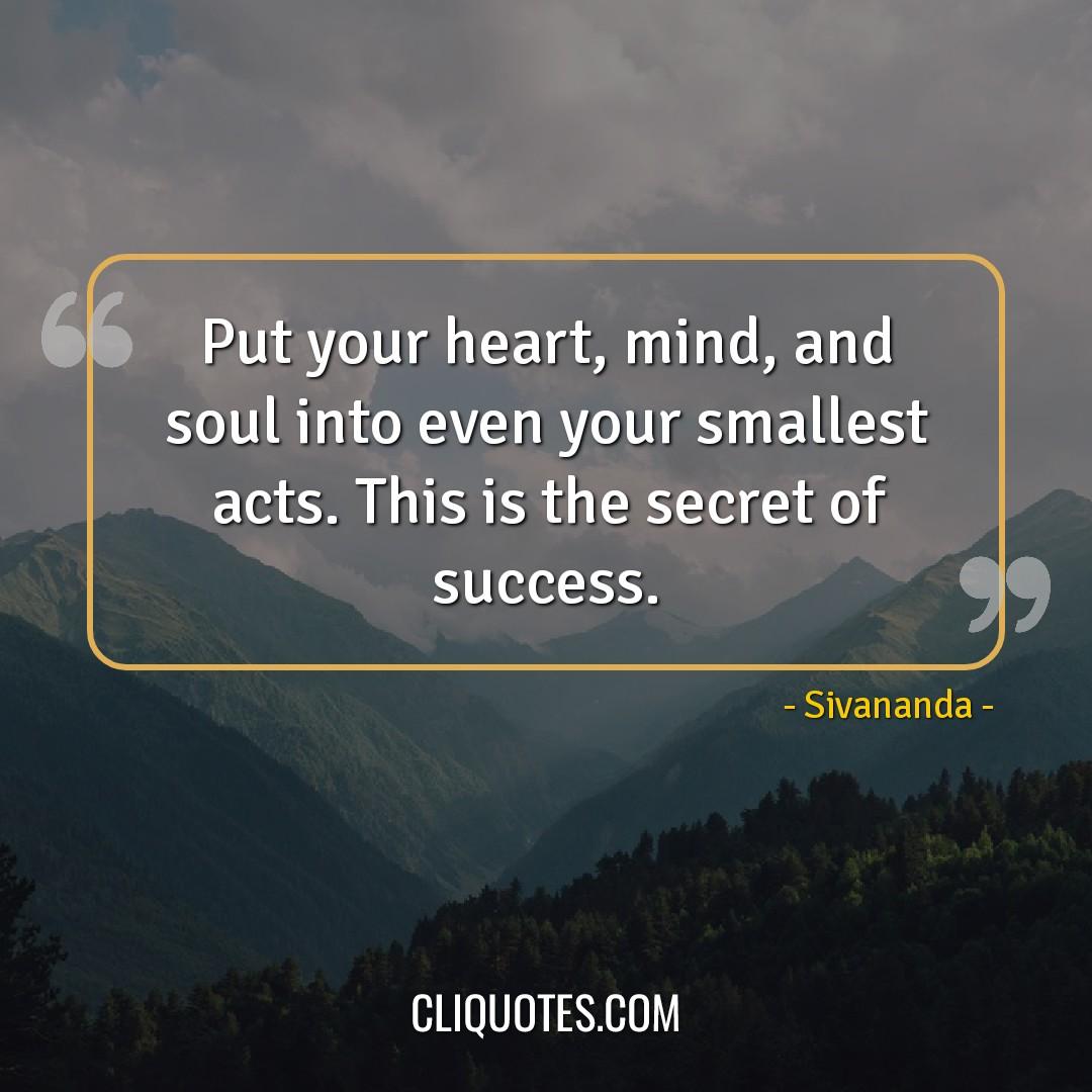 Put your heart, mind, and soul into even your smallest acts. This is the secret of success. -Sivananda