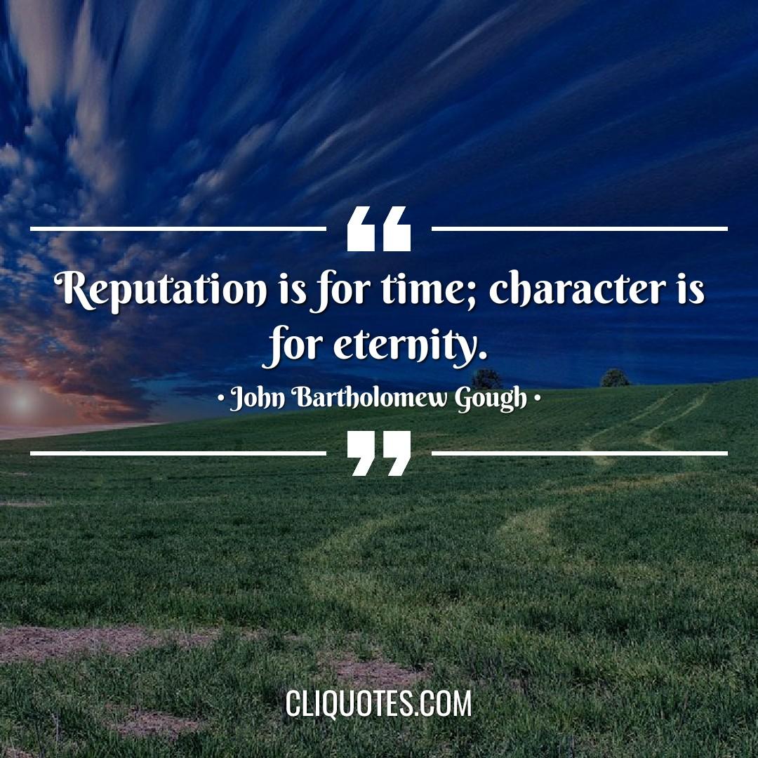 Reputation is for time, character is for eternity. -John Bartholomew Gough