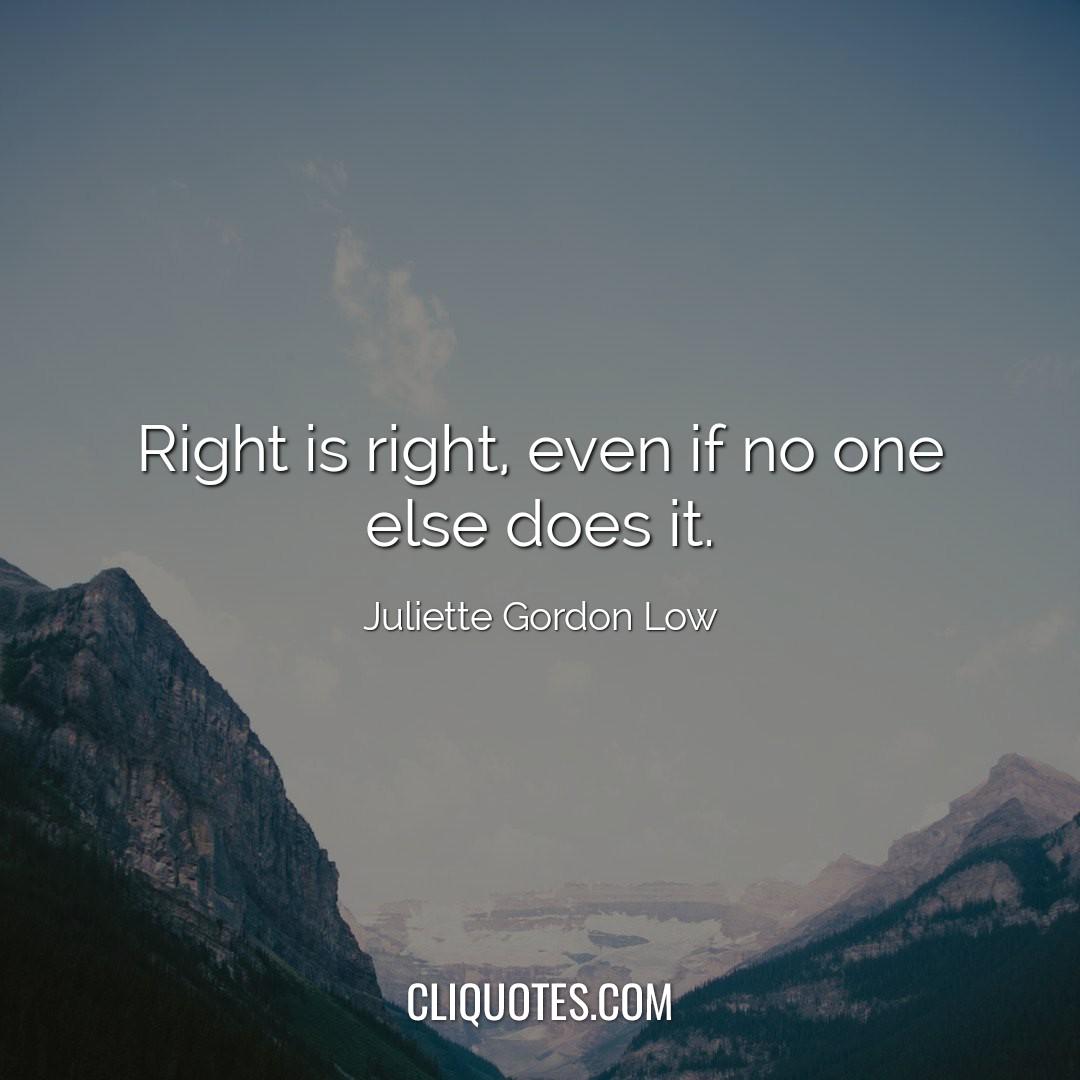 Right is right, even if no one else does it. -Juliette Gordon Low